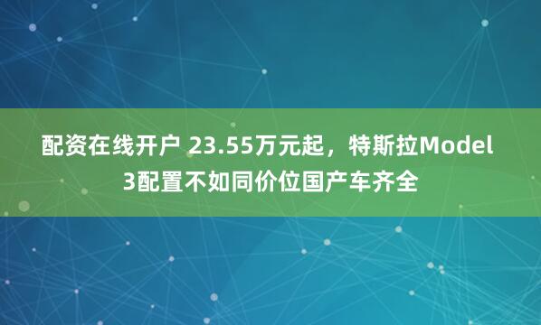 配资在线开户 23.55万元起，特斯拉Model 3配置不如同价位国产车齐全