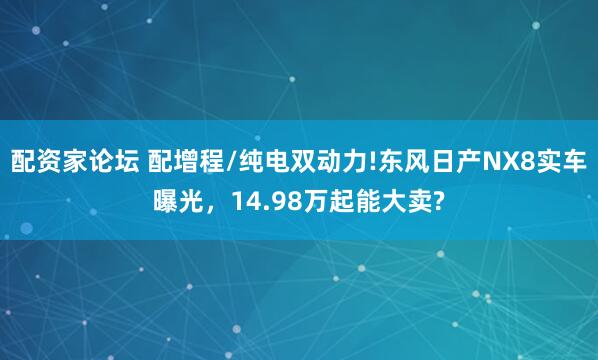 配资家论坛 配增程/纯电双动力!东风日产NX8实车曝光，14.98万起能大卖?