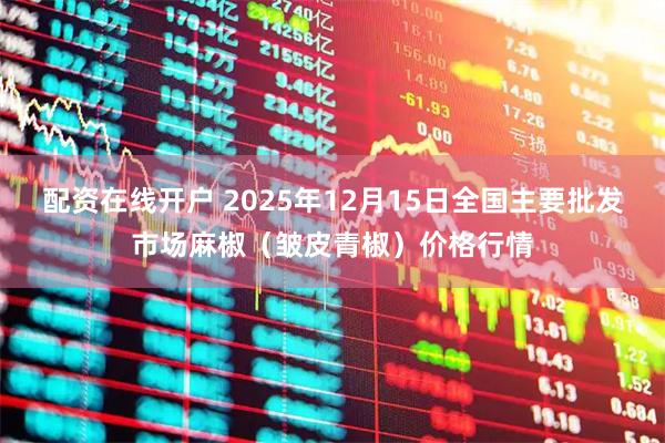 配资在线开户 2025年12月15日全国主要批发市场麻椒（皱皮青椒）价格行情