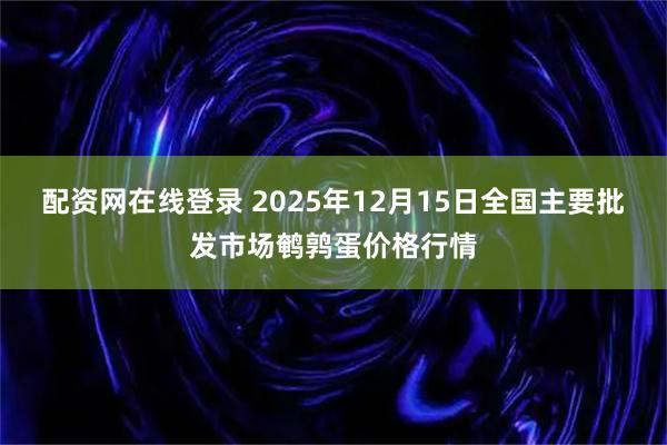 配资网在线登录 2025年12月15日全国主要批发市场鹌鹑蛋价格行情
