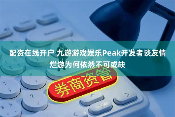 配资在线开户 九游游戏娱乐Peak开发者谈友情烂游为何依然不可或缺