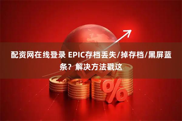 配资网在线登录 EPIC存档丢失/掉存档/黑屏蓝条？解决方法戳这