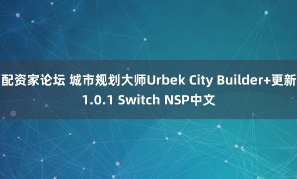 配资家论坛 城市规划大师Urbek City Builder+更新1.0.1 Switch NSP中文