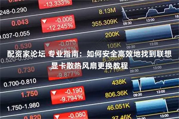 配资家论坛 专业指南：如何安全高效地找到联想显卡散热风扇更换教程