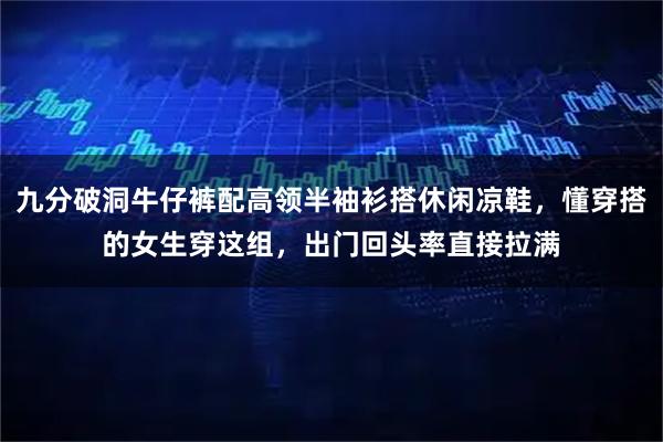 九分破洞牛仔裤配高领半袖衫搭休闲凉鞋，懂穿搭的女生穿这组，出门回头率直接拉满