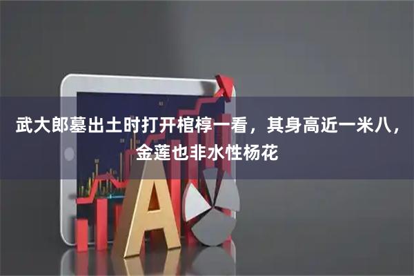 武大郎墓出土时打开棺椁一看，其身高近一米八，金莲也非水性杨花