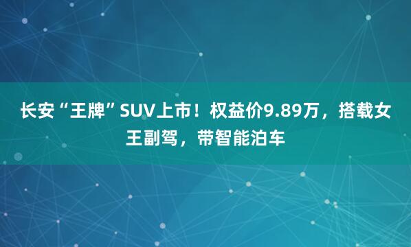 长安“王牌”SUV上市！权益价9.89万，搭载女王副驾，带智能泊车