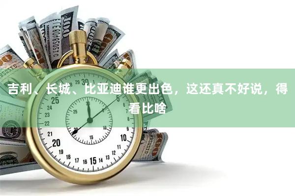 吉利、长城、比亚迪谁更出色，这还真不好说，得看比啥