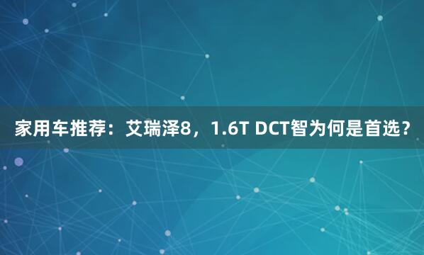家用车推荐：艾瑞泽8，1.6T DCT智为何是首选？