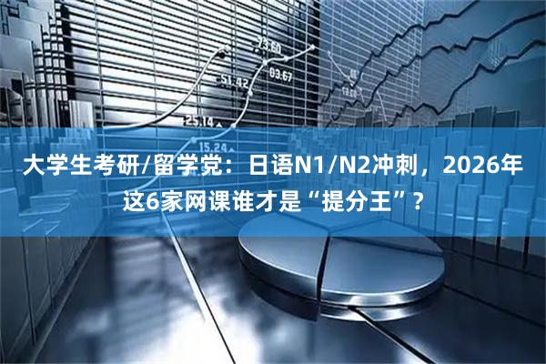 大学生考研/留学党：日语N1/N2冲刺，2026年这6家网课谁才是“提分王”？