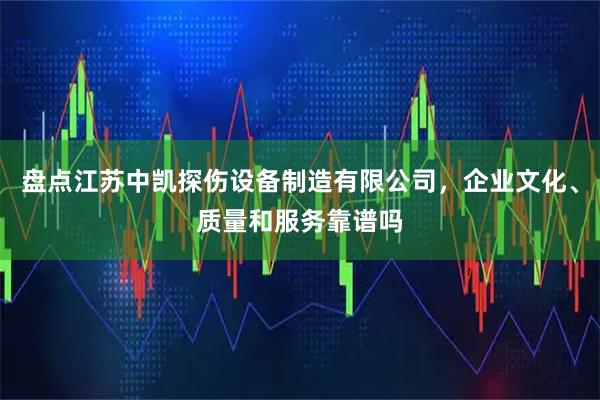 盘点江苏中凯探伤设备制造有限公司，企业文化、质量和服务靠谱吗
