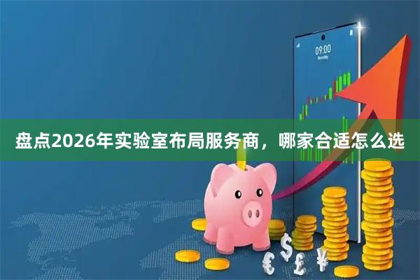 盘点2026年实验室布局服务商，哪家合适怎么选