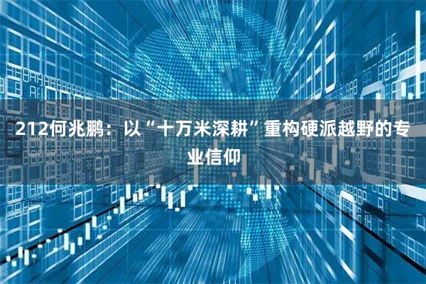 212何兆鹏：以“十万米深耕”重构硬派越野的专业信仰