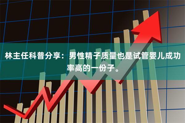 林主任科普分享：男性精子质量也是试管婴儿成功率高的一份子。