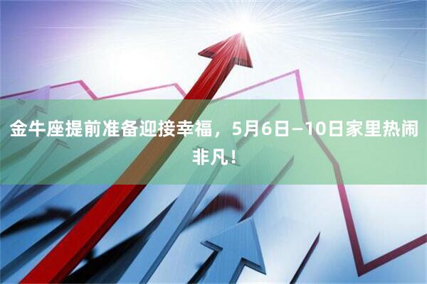 金牛座提前准备迎接幸福，5月6日—10日家里热闹非凡！