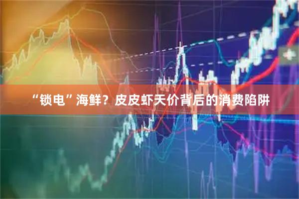 “锁电”海鲜？皮皮虾天价背后的消费陷阱