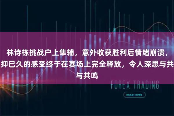 林诗栋挑战户上隼辅，意外收获胜利后情绪崩溃，压抑已久的感受终于在赛场上完全释放，令人深思与共鸣