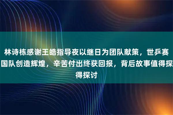 林诗栋感谢王皓指导夜以继日为团队献策，世乒赛中国队创造辉煌，辛苦付出终获回报，背后故事值得探讨