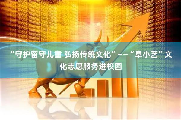 “守护留守儿童 弘扬传统文化”——“阜小艺”文化志愿服务进校园