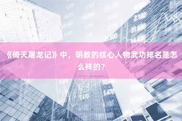 《倚天屠龙记》中，明教的核心人物武功排名是怎么样的？