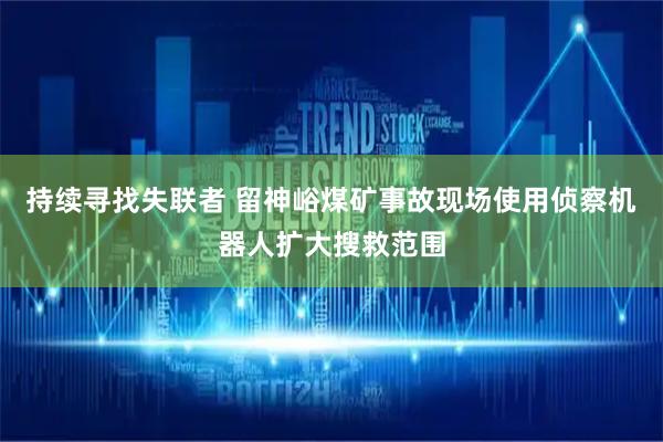 持续寻找失联者 留神峪煤矿事故现场使用侦察机器人扩大搜救范围
