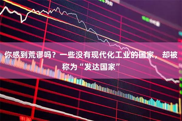 你感到荒谬吗？一些没有现代化工业的国家，却被称为“发达国家”