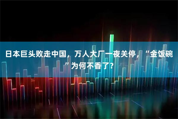 日本巨头败走中国，万人大厂一夜关停，“金饭碗”为何不香了？