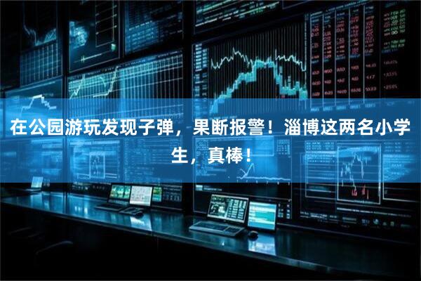 在公园游玩发现子弹，果断报警！淄博这两名小学生，真棒！