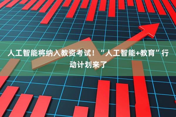 人工智能将纳入教资考试！“人工智能+教育”行动计划来了