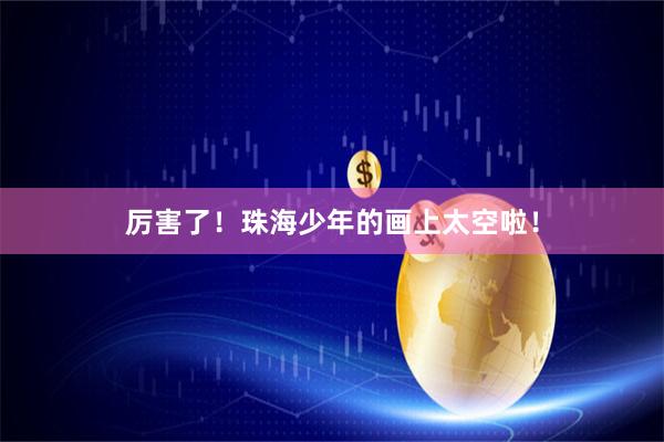 厉害了！珠海少年的画上太空啦！
