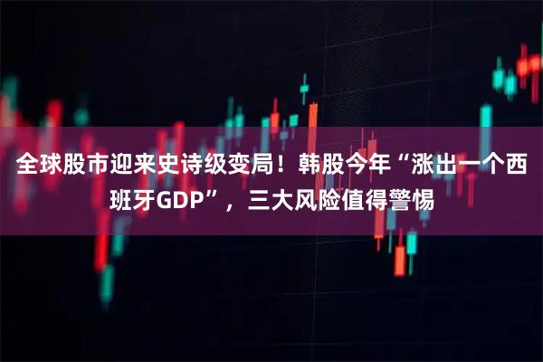 全球股市迎来史诗级变局！韩股今年“涨出一个西班牙GDP”，三大风险值得警惕