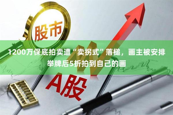 1200万保底拍卖遭“卖拐式”落槌，画主被安排举牌后5折拍到自己的画