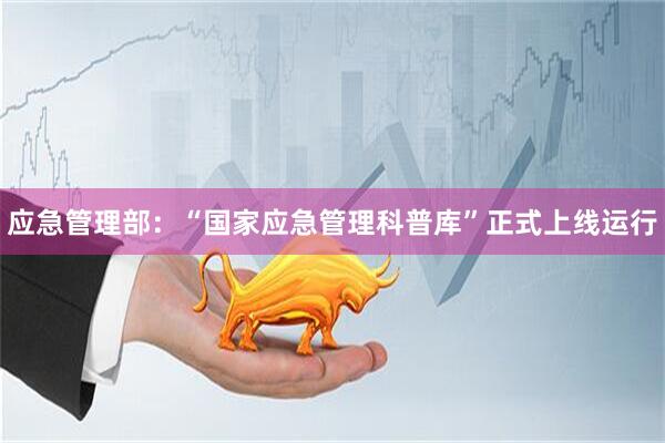 应急管理部：“国家应急管理科普库”正式上线运行