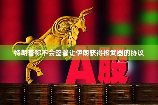 特朗普称不会签署让伊朗获得核武器的协议