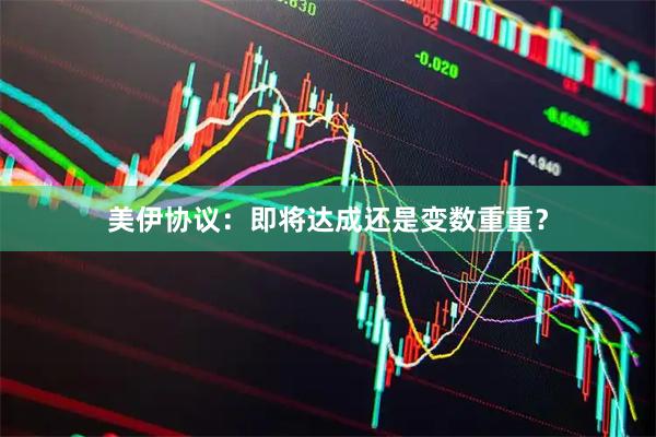 美伊协议:即将达成还是变数重重?