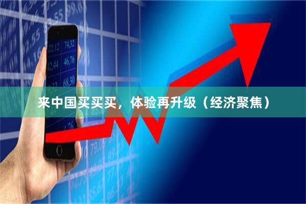 来中国买买买,体验再升级(经济聚焦)