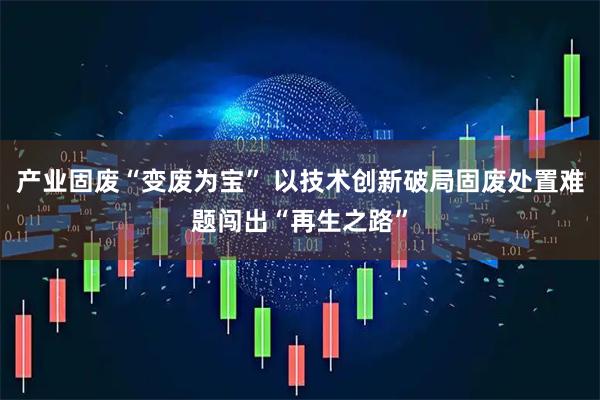 产业固废“变废为宝” 以技术创新破局固废处置难题闯出“再生之路”