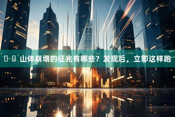 山体崩塌的征兆有哪些?发现后,立即这样跑