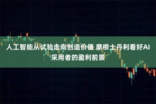 人工智能从试验走向创造价值 摩根士丹利看好AI采用者的盈利前景