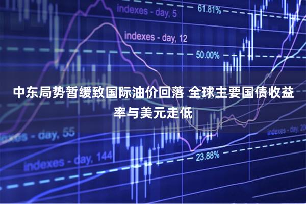 中东局势暂缓致国际油价回落 全球主要国债收益率与美元走低