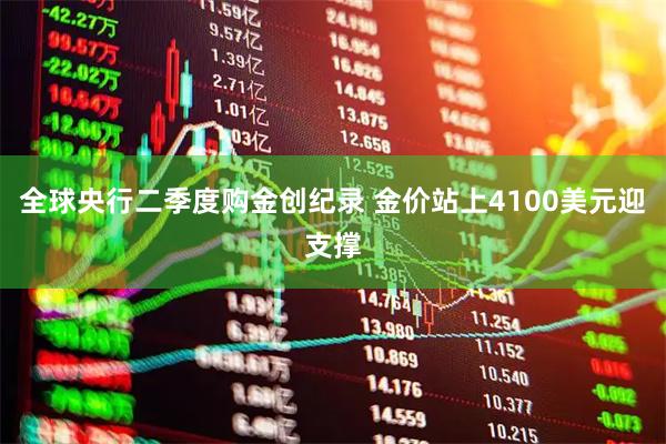 全球央行二季度购金创纪录 金价站上4100美元迎支撑